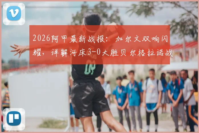 2026阿甲最新战报：加尔文双响闪耀，详解河床3-0大胜贝尔格拉诺战术与球员表现