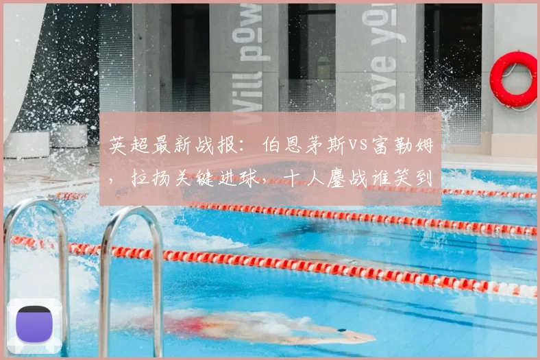 英超最新战报：伯恩茅斯vs富勒姆，拉扬关键进球，十人鏖战谁笑到最后