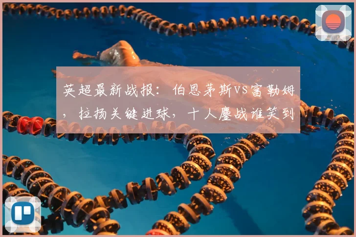英超最新战报：伯恩茅斯vs富勒姆，拉扬关键进球，十人鏖战谁笑到最后