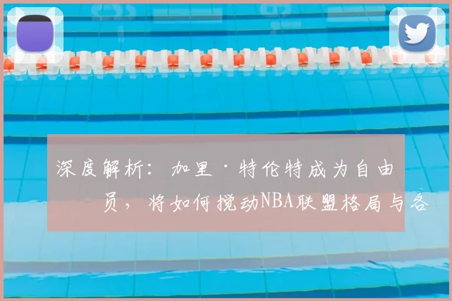 深度解析:加里·特伦特成为自由球员,将如何搅动NBA联盟格局与各队实力版图?