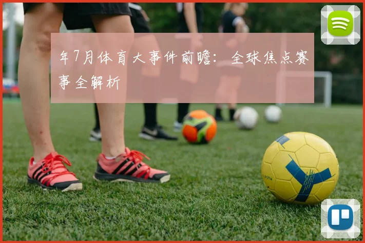 年7月体育大事件前瞻：全球焦点赛事全解析
