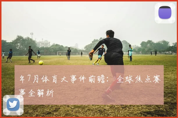 年7月体育大事件前瞻:全球焦点赛事全解析
