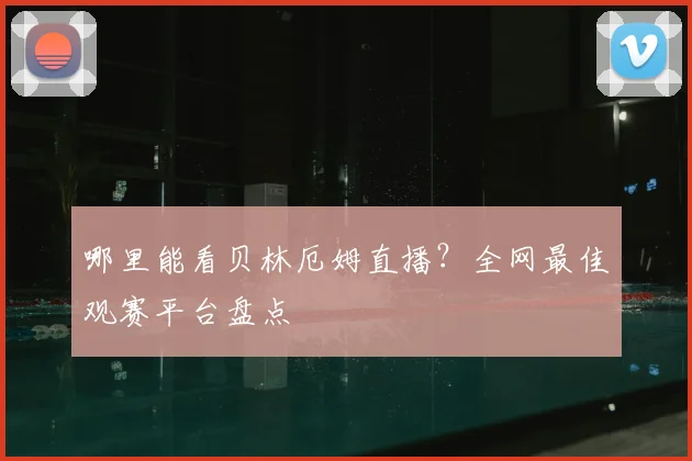 哪里能看贝林厄姆直播？全网最佳观赛平台盘点