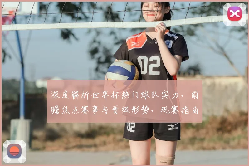 深度解析世界杯热门球队实力,前瞻焦点赛事与晋级形势,观赛指南不容错过!
