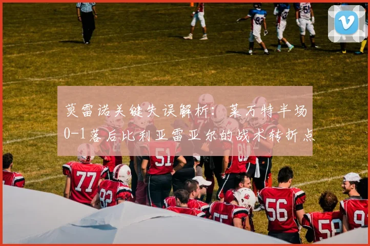 莫雷诺关键失误解析:莱万特半场0-1落后比利亚雷亚尔的战术转折点