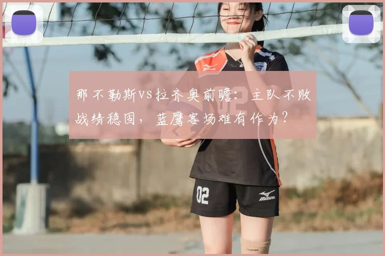 那不勒斯vs拉齐奥前瞻：主队不败战绩稳固，蓝鹰客场难有作为？