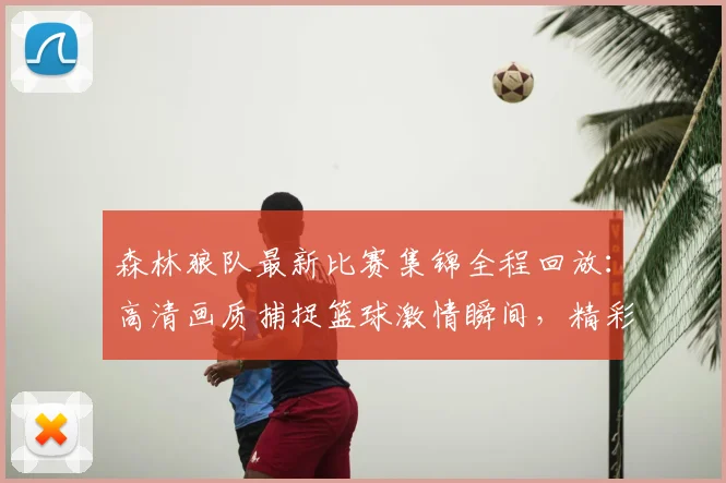 森林狼队最新比赛集锦全程回放:高清画质捕捉篮球激情瞬间,精彩回顾不容错过
