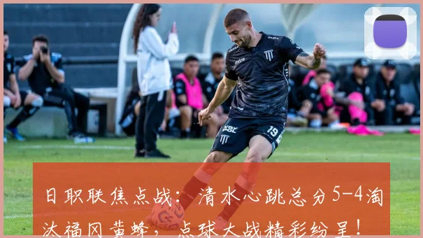 日职联焦点战:清水心跳总分5-4淘汰福冈黄蜂,点球大战精彩纷呈!