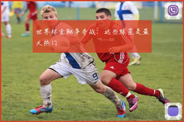 世界杯金靴争夺战：这些球星是最大热门