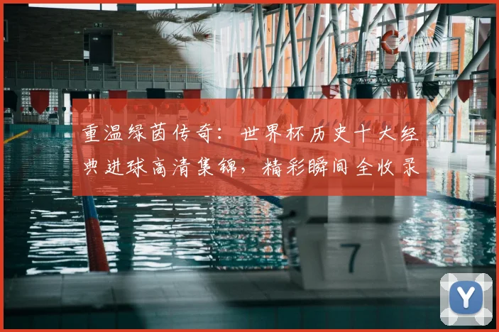 重温绿茵传奇：世界杯历史十大经典进球高清集锦，精彩瞬间全收录