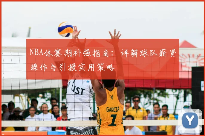 NBA休赛期补强指南：详解球队薪资操作与引援实用策略