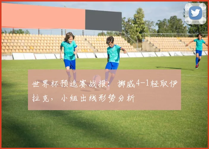 世界杯预选赛战报：挪威4-1轻取伊拉克，小组出线形势分析