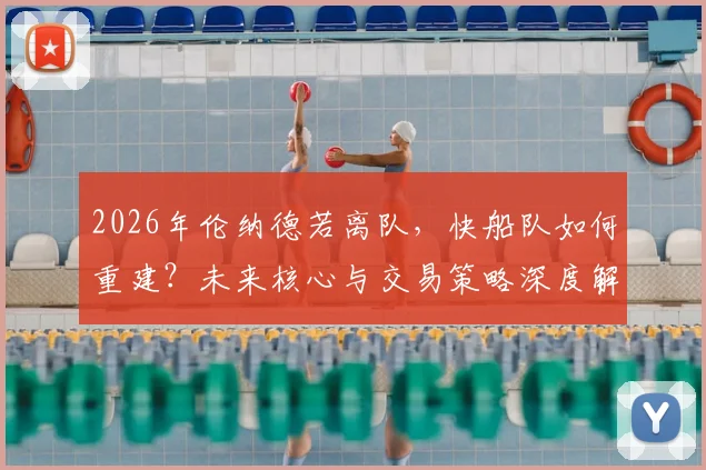 2026年伦纳德若离队，快船队如何重建？未来核心与交易策略深度解析