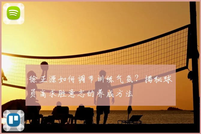 徐正源如何调节训练气氛?揭秘球员高求胜意志的养成方法