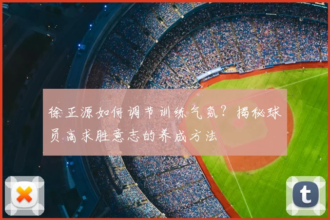 徐正源如何调节训练气氛？揭秘球员高求胜意志的养成方法