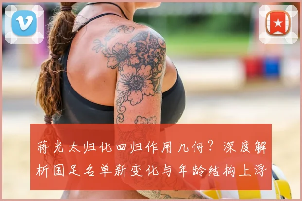 蒋光太归化回归作用几何？深度解析国足名单新变化与年龄结构上浮背后原因