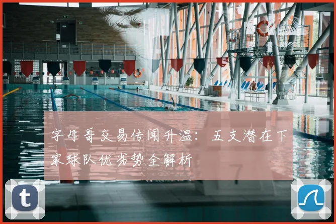 字母哥交易传闻升温:五支潜在下家球队优劣势全解析