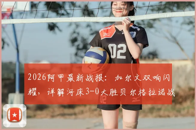 2026阿甲最新战报：加尔文双响闪耀，详解河床3-0大胜贝尔格拉诺战术与球员表现
