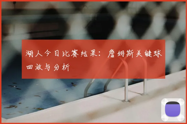 湖人今日比赛结果：詹姆斯关键球回放与分析