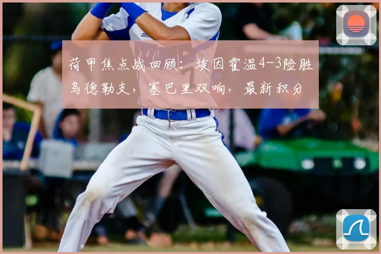 荷甲焦点战回顾：埃因霍温4-3险胜乌德勒支，塞巴里双响，最新积分榜有何变化？